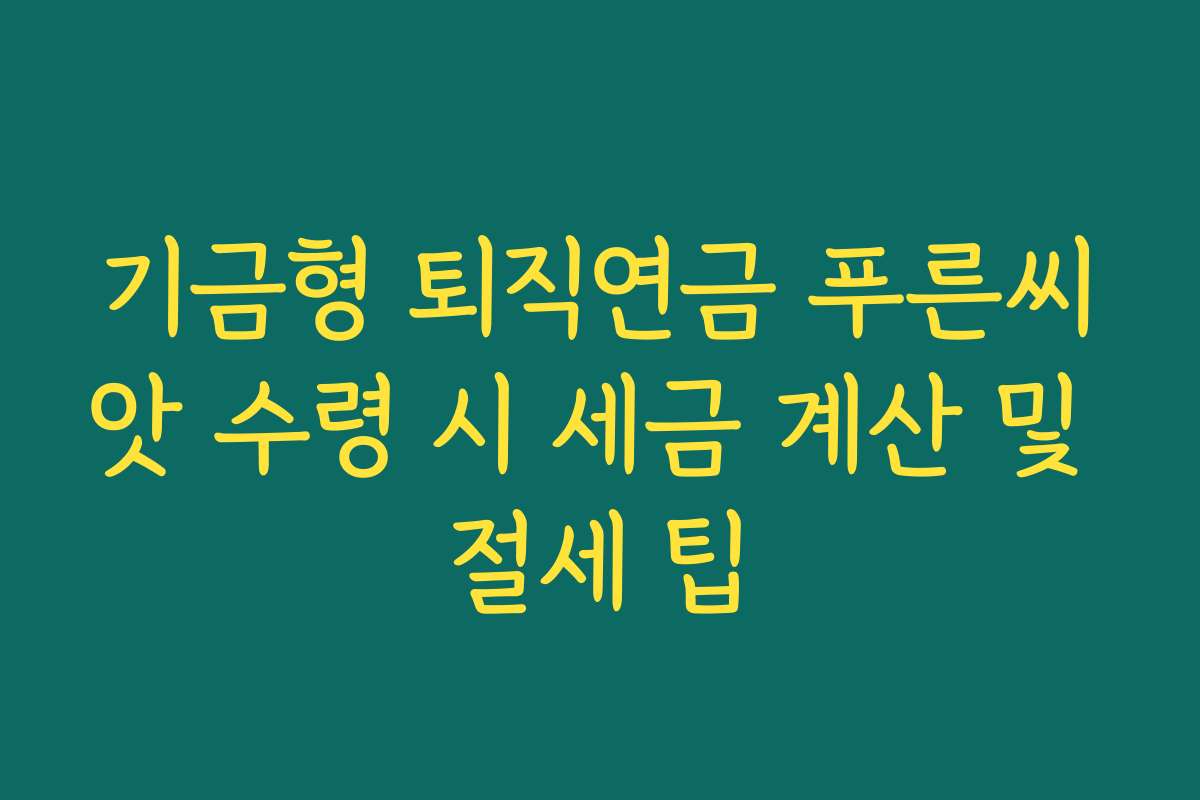 기금형 퇴직연금 푸른씨앗 수령 시 세금 계산 및 절세 팁