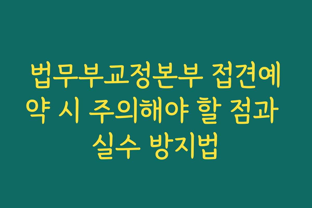 법무부교정본부 접견예약 시 주의해야 할 점과 실수 방지법