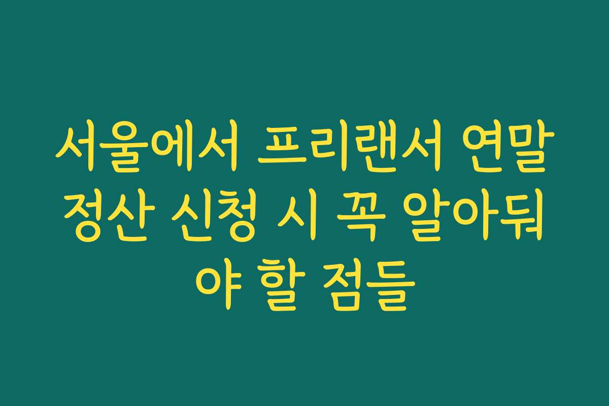 서울에서 프리랜서 연말정산 신청 시 꼭 알아둬야 할 점들