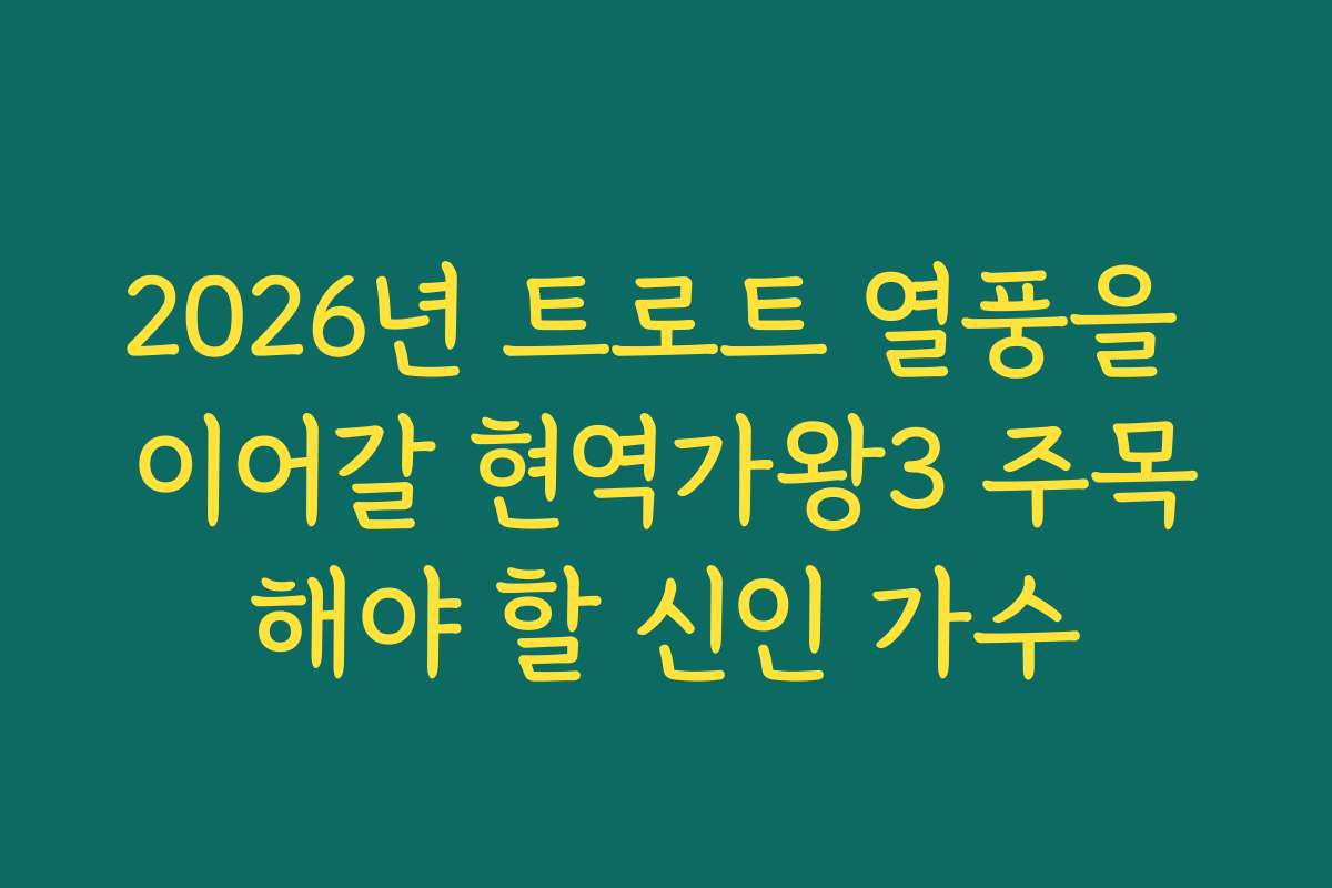 2026년 트로트 열풍을 이어갈 현역가왕3 주목해야 할 신인 가수