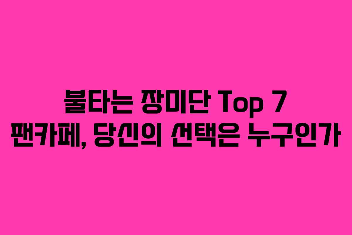 불타는 장미단 Top 7 팬카페, 당신의 선택은 누구인가