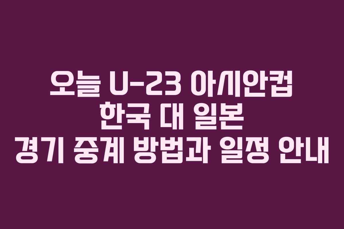 오늘 U-23 아시안컵 한국 대 일본 경기 중계 방법과 일정 안내