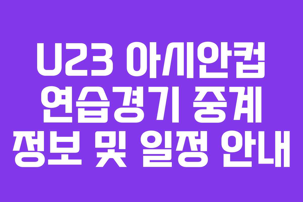 U23 아시안컵 연습경기 중계 정보 및 일정 안내