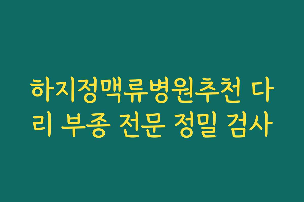 하지정맥류병원추천 다리 부종 전문 정밀 검사