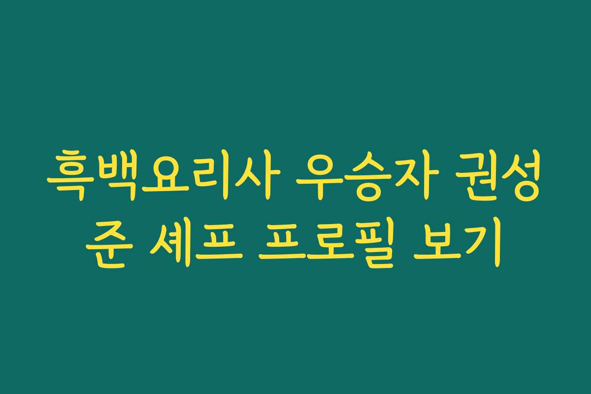 흑백요리사 우승자 권성준 셰프 프로필 보기