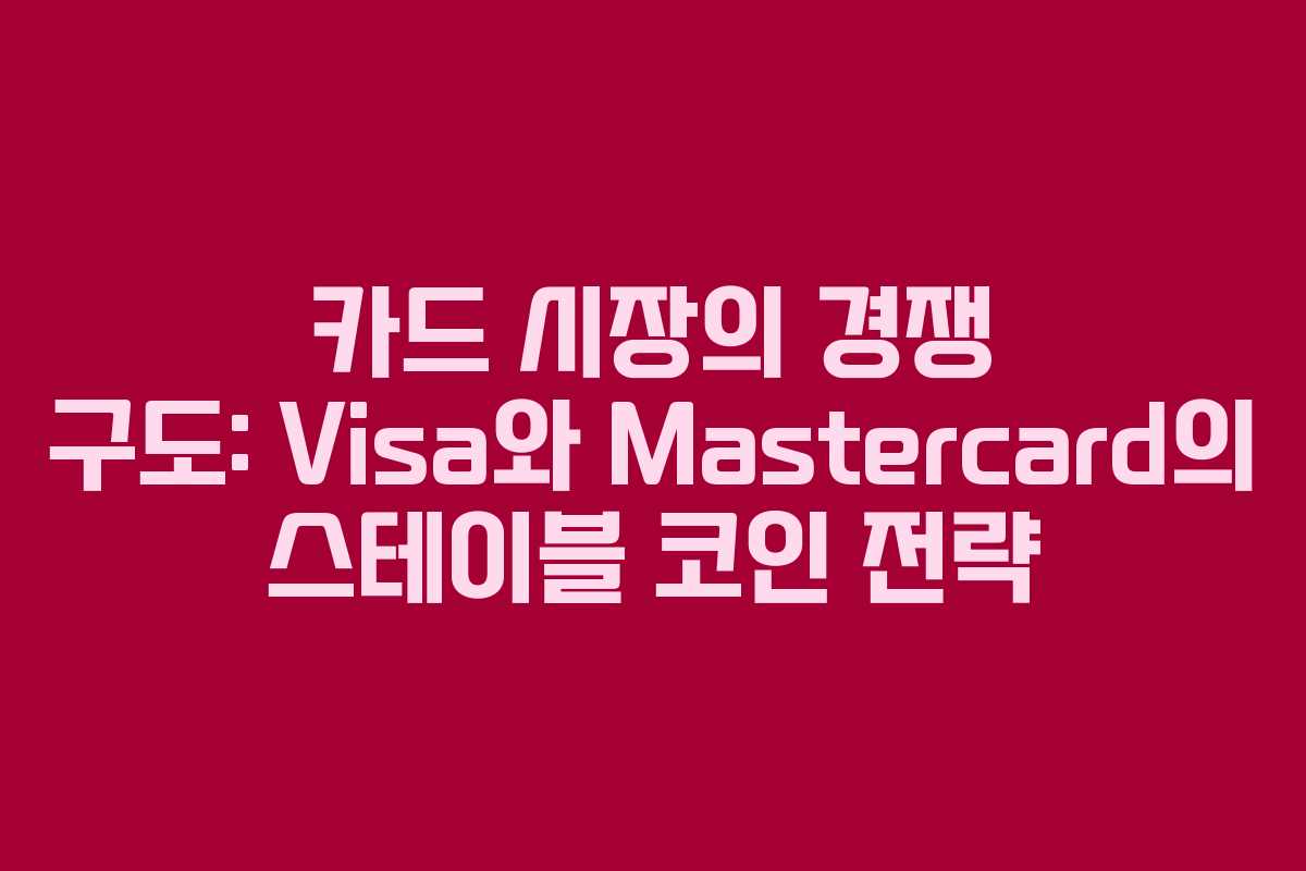 카드 시장의 경쟁 구도: Visa와 Mastercard의 스테이블 코인 전략