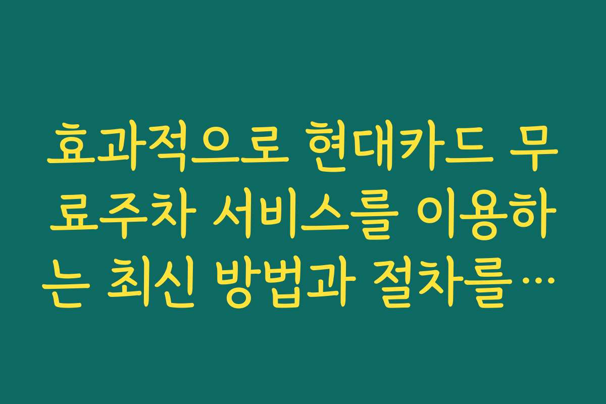 효과적으로 현대카드 무료주차 서비스를 이용하는 최신 방법과 절차를 정리했습니다