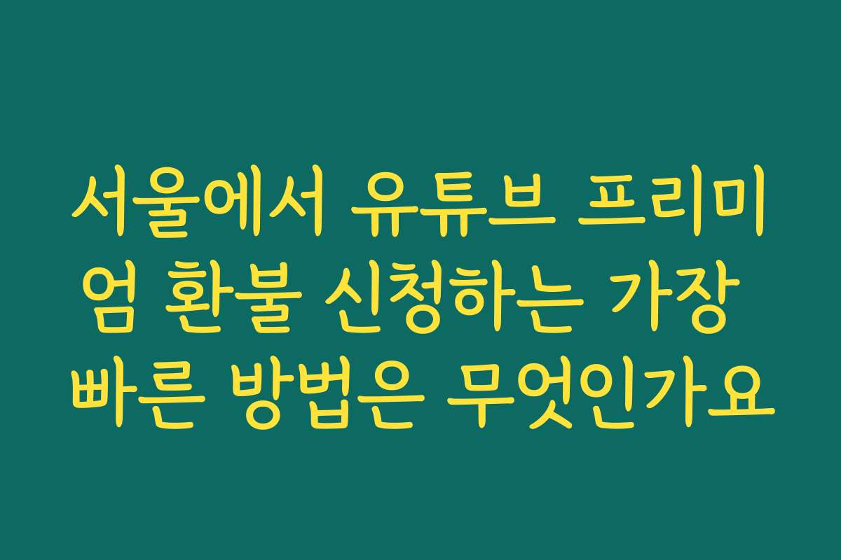 서울에서 유튜브 프리미엄 환불 신청하는 가장 빠른 방법은 무엇인가요