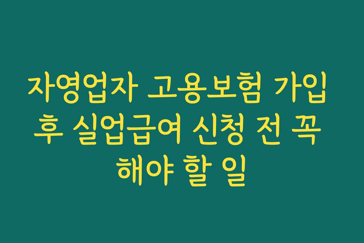 자영업자 고용보험 가입 후 실업급여 신청 전 꼭 해야 할 일