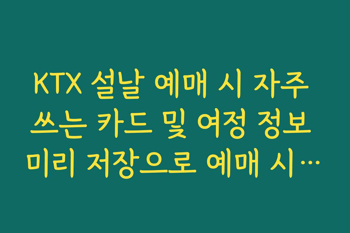 KTX 설날 예매 시 자주 쓰는 카드 및 여정 정보 미리 저장으로 예매 시간 단축
