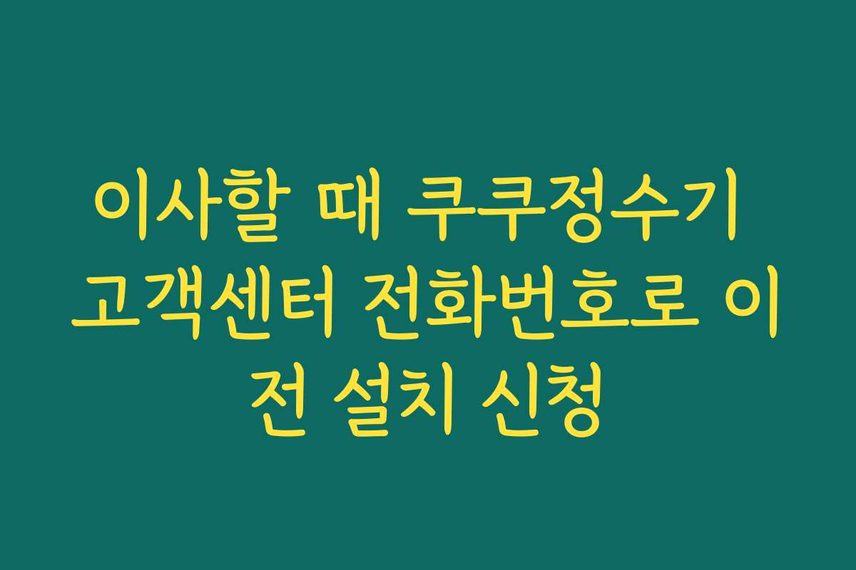 이사할 때 쿠쿠정수기 고객센터 전화번호로 이전 설치 신청