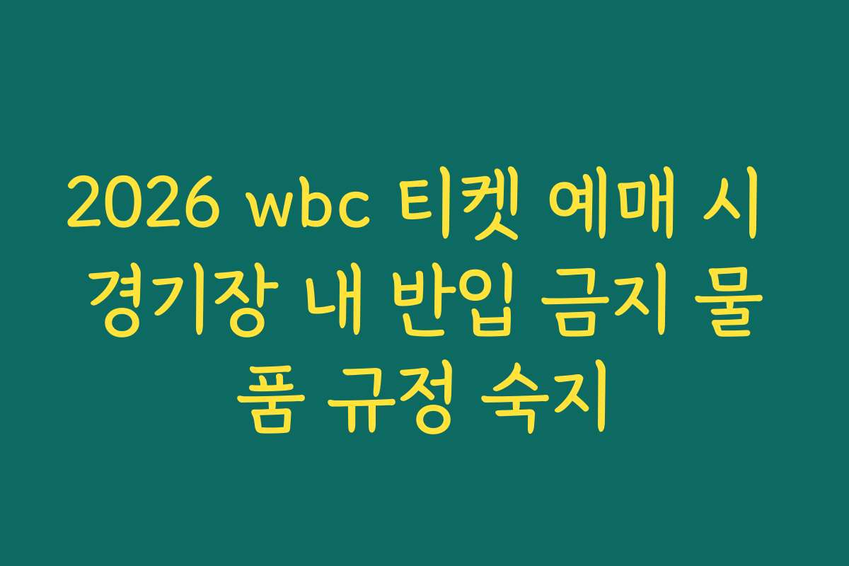 2026 wbc 티켓 예매 시 경기장 내 반입 금지 물품 규정 숙지