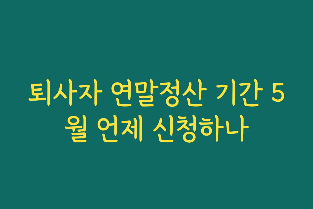 퇴사자 연말정산 기간 5월 언제 신청하나