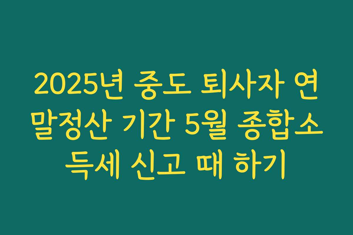 2025년 중도 퇴사자 연말정산 기간 5월 종합소득세 신고 때 하기