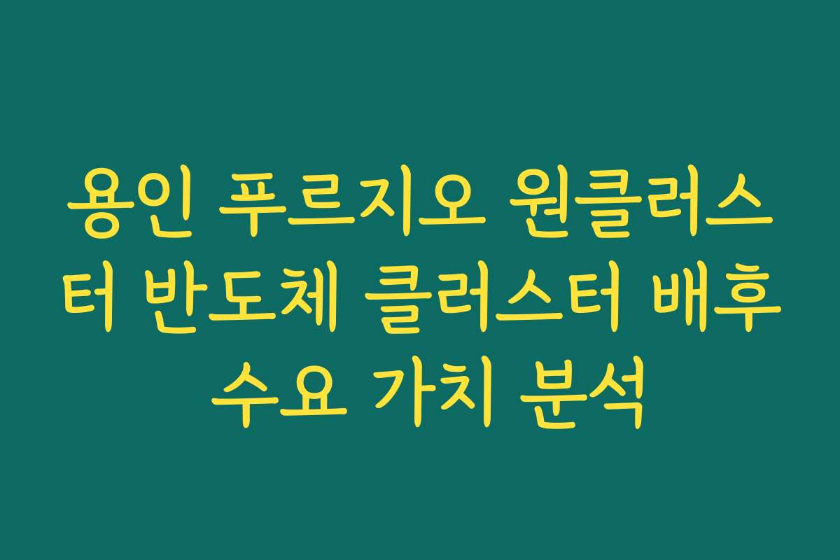 용인 푸르지오 원클러스터 반도체 클러스터 배후 수요 가치 분석