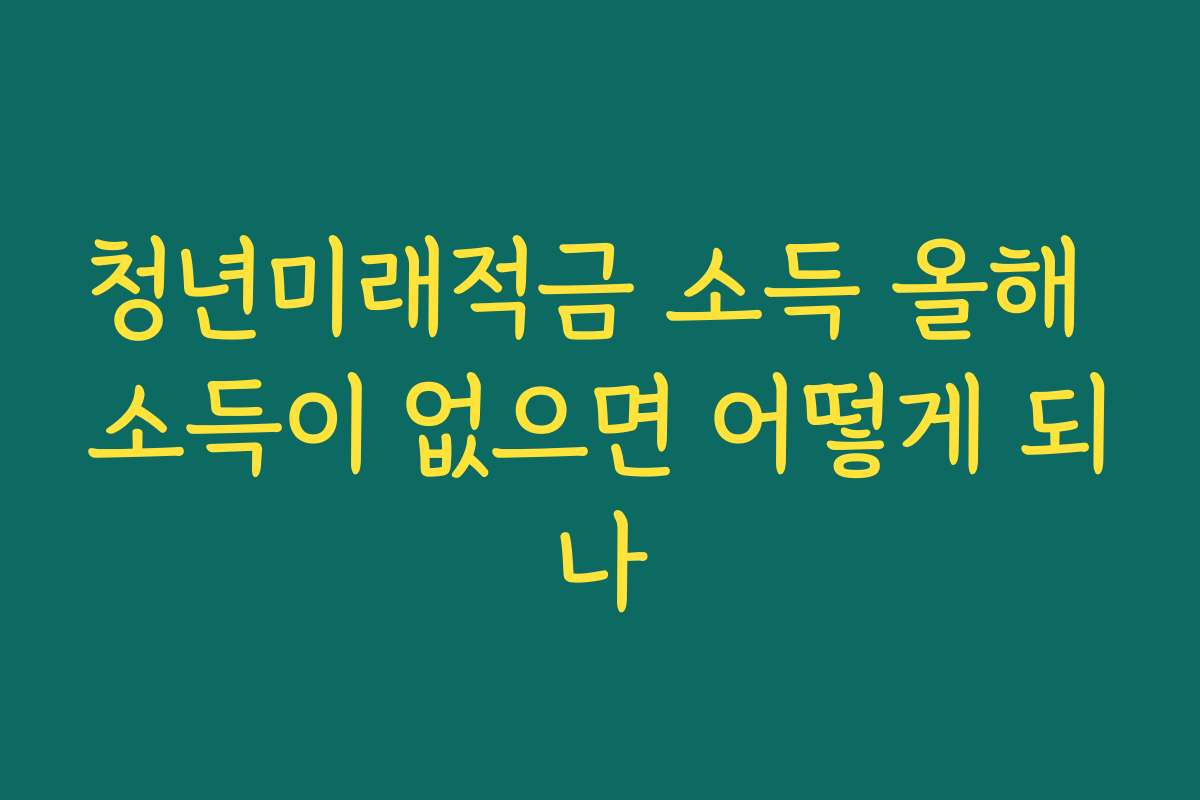 청년미래적금 소득 올해 소득이 없으면 어떻게 되나