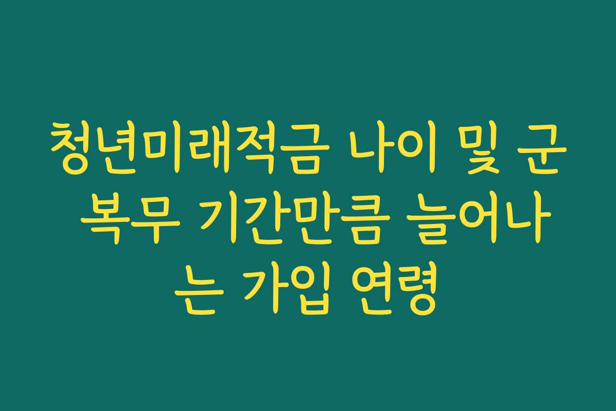청년미래적금 나이 및 군 복무 기간만큼 늘어나는 가입 연령