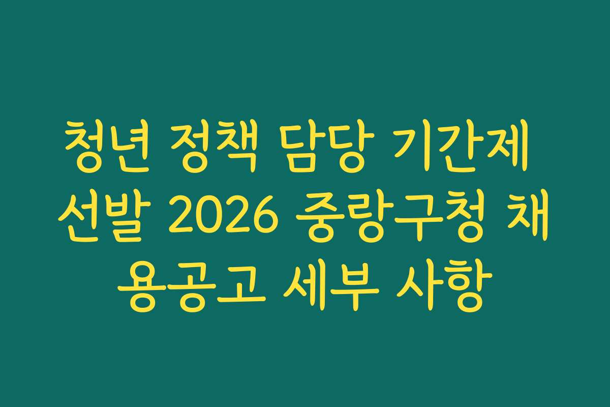 청년 정책 담당 기간제 선발 2026 중랑구청 채용공고 세부 사항