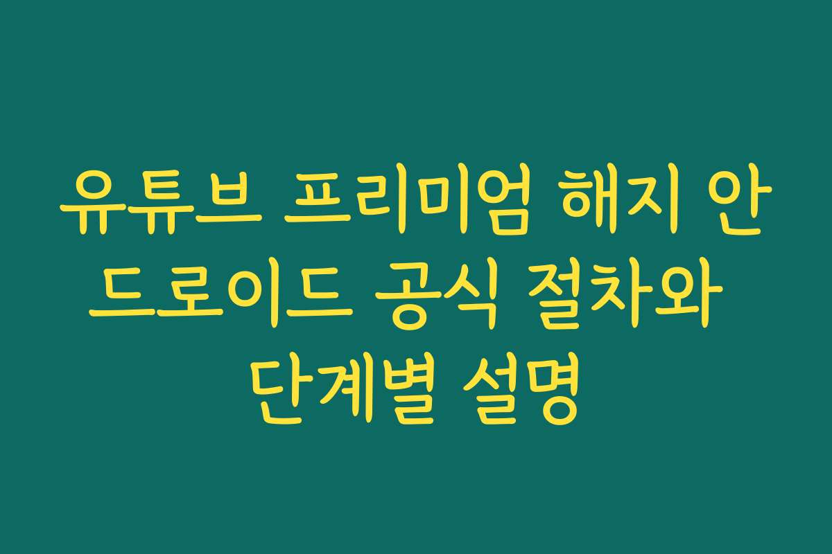 유튜브 프리미엄 해지 안드로이드 공식 절차와 단계별 설명