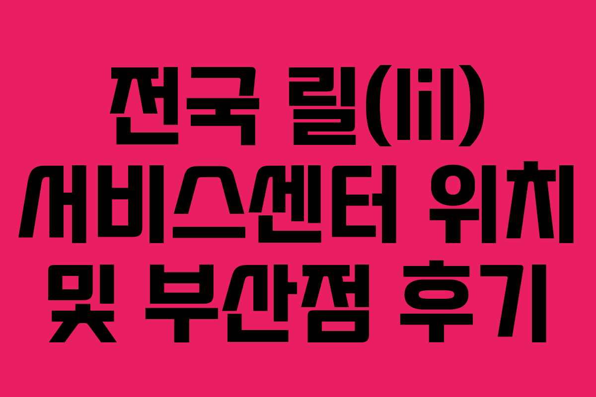 전국 릴(lil) 서비스센터 위치 및 부산점 후기