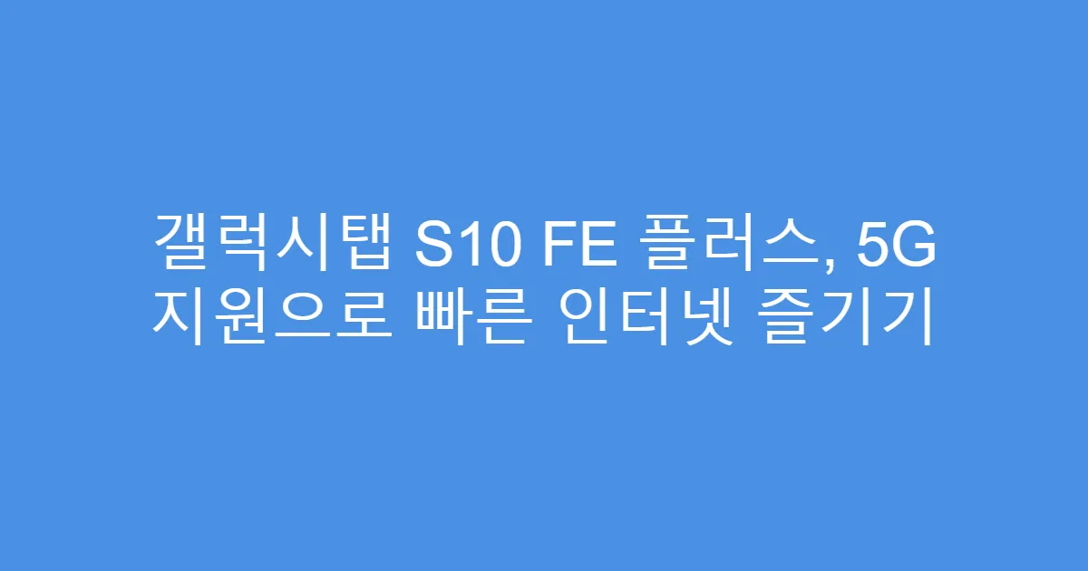 갤럭시탭 S10 FE 플러스, 5G 지원으로 빠른 인터넷 즐기기