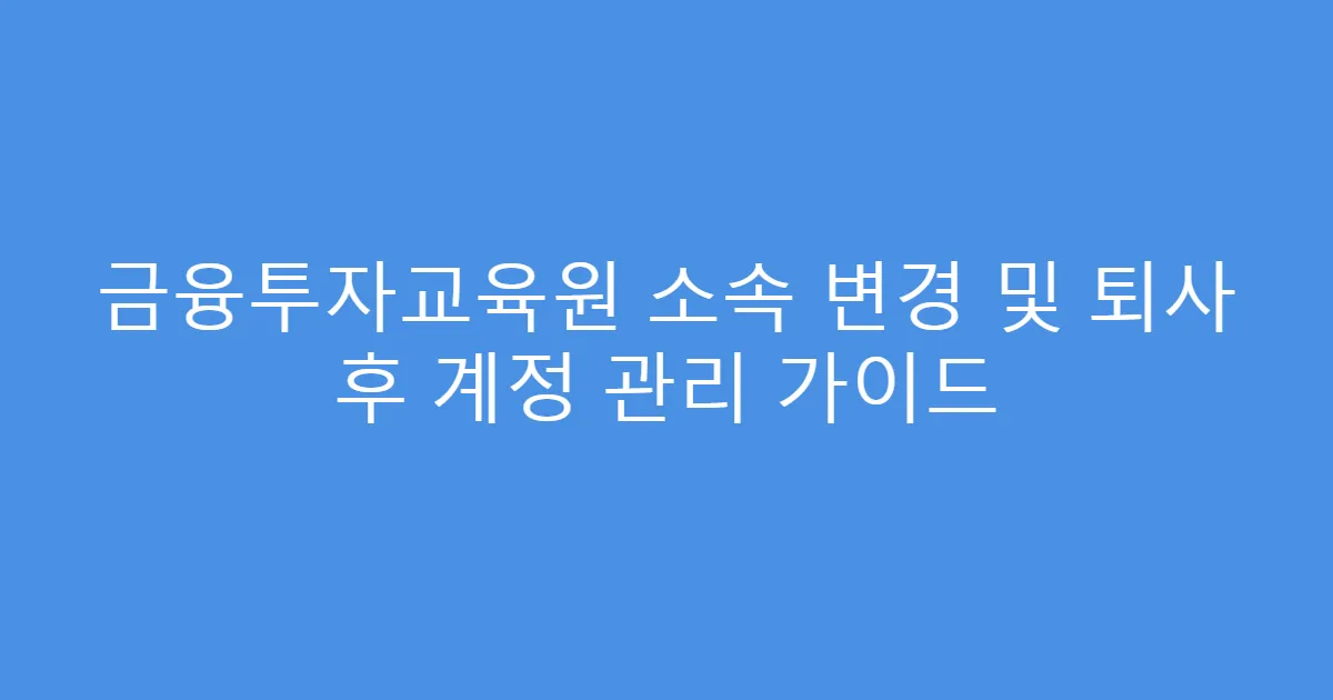 금융투자교육원 소속 변경 및 퇴사 후 계정 관리 가이드