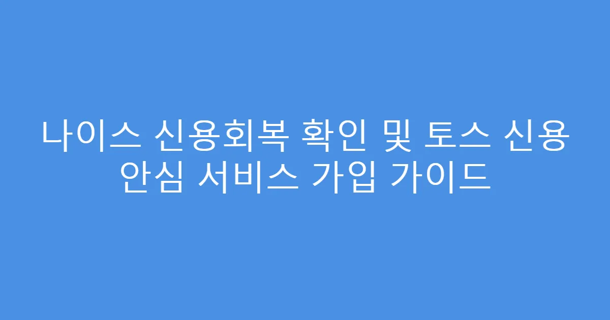 나이스 신용회복 확인 및 토스 신용 안심 서비스 가입 가이드