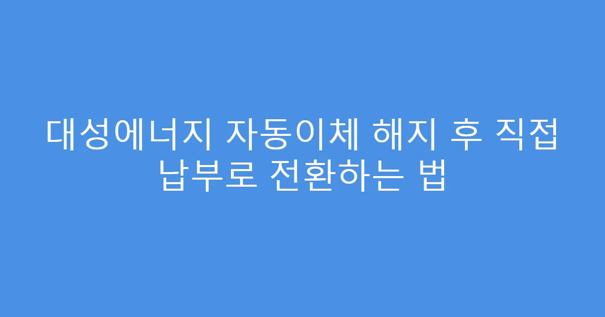 대성에너지 자동이체 해지 후 직접 납부로 전환하는 법