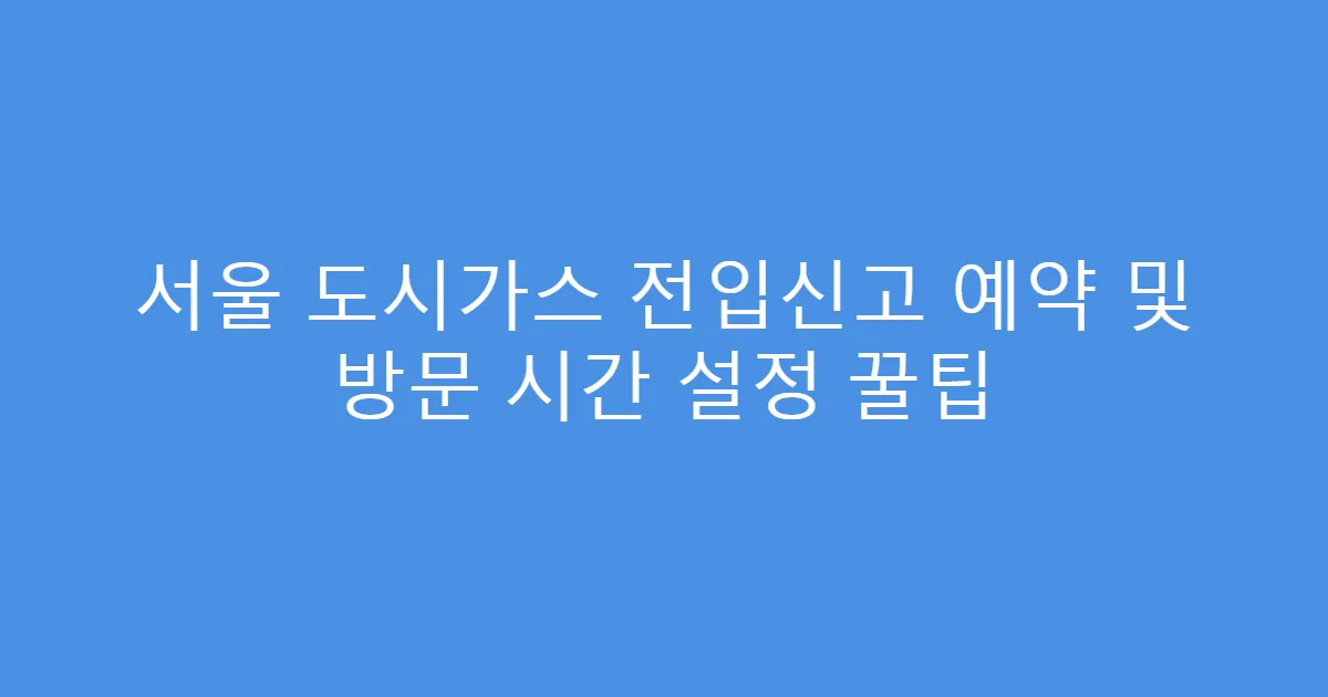 서울 도시가스 전입신고 예약 및 방문 시간 설정 꿀팁