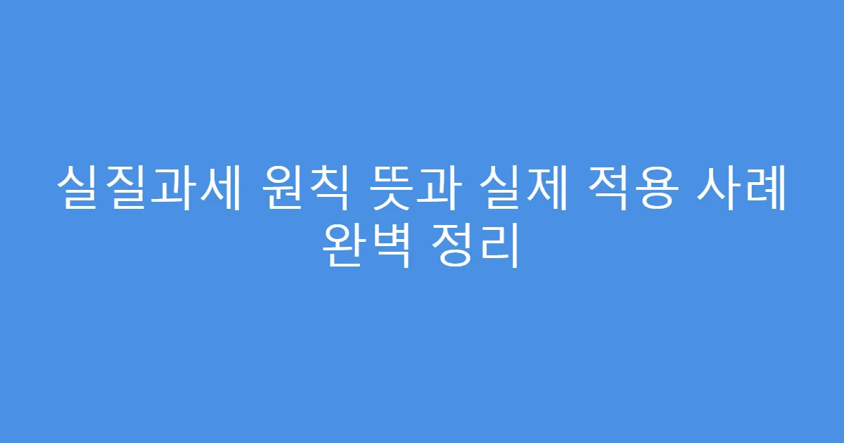 실질과세 원칙 뜻과 실제 적용 사례 완벽 정리