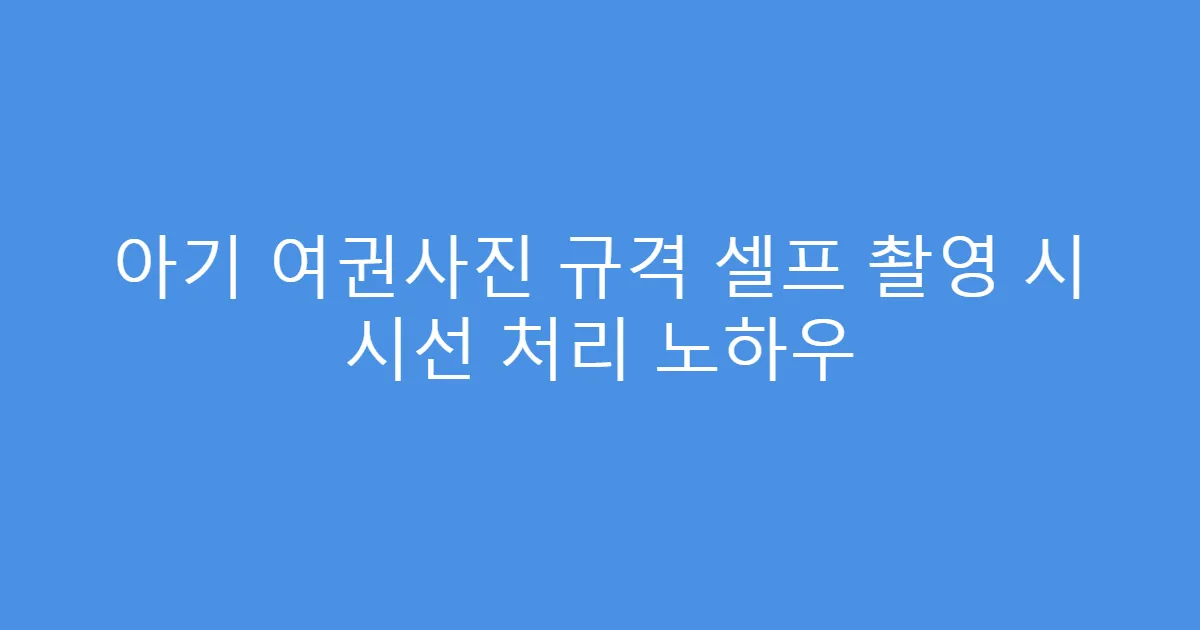 아기 여권사진 규격 셀프 촬영 시 시선 처리 노하우