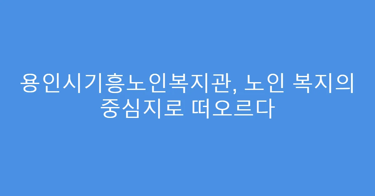 용인시기흥노인복지관, 노인 복지의 중심지로 떠오르다