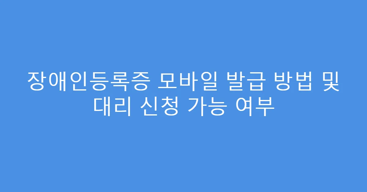 장애인등록증 모바일 발급 방법 및 대리 신청 가능 여부