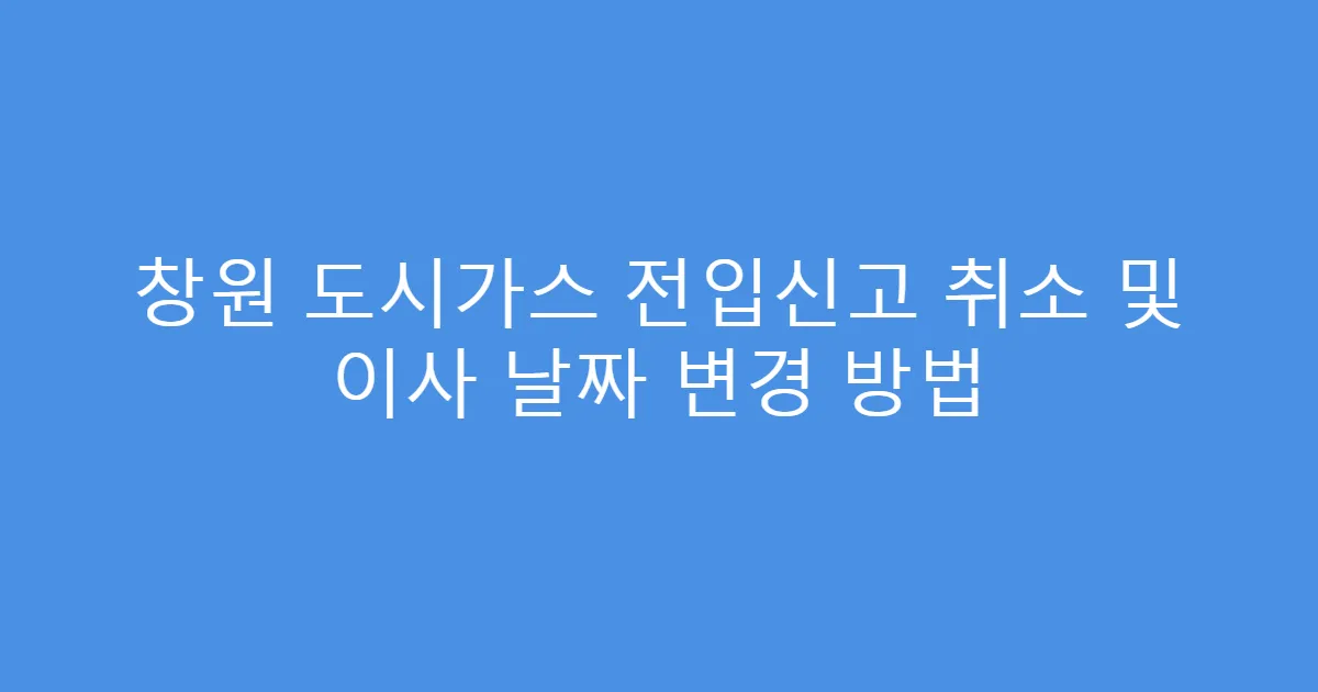 창원 도시가스 전입신고 취소 및 이사 날짜 변경 방법