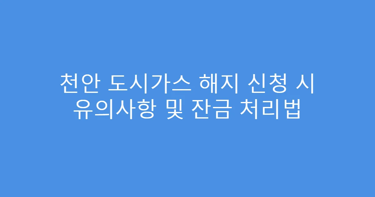 천안 도시가스 해지 신청 시 유의사항 및 잔금 처리법