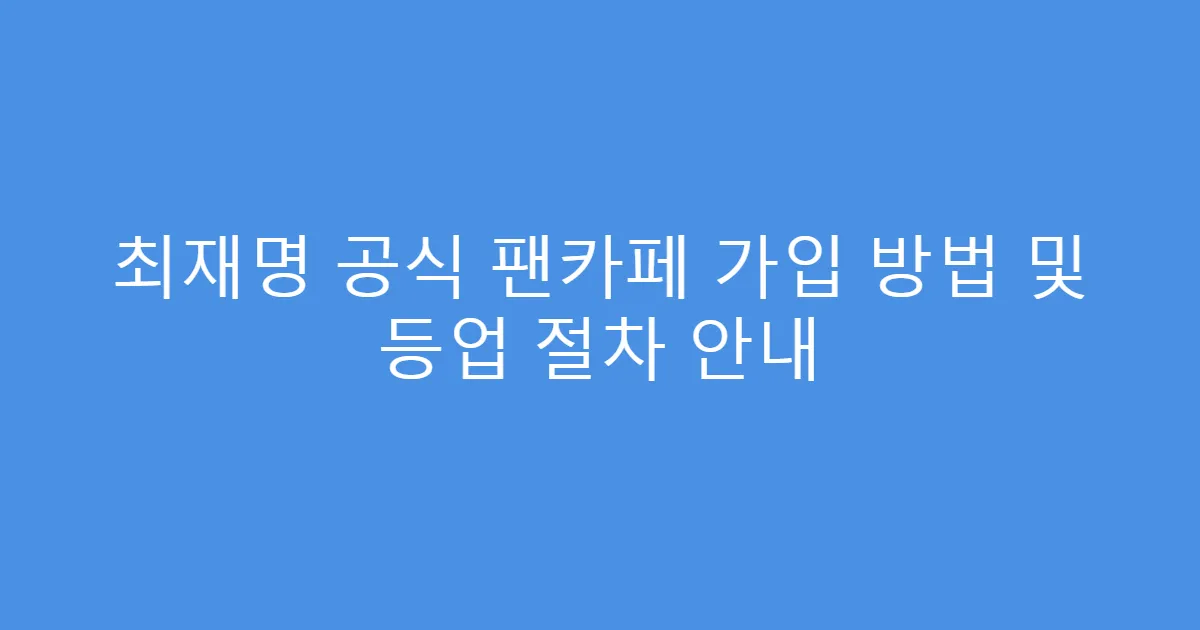 최재명 공식 팬카페 가입 방법 및 등업 절차 안내