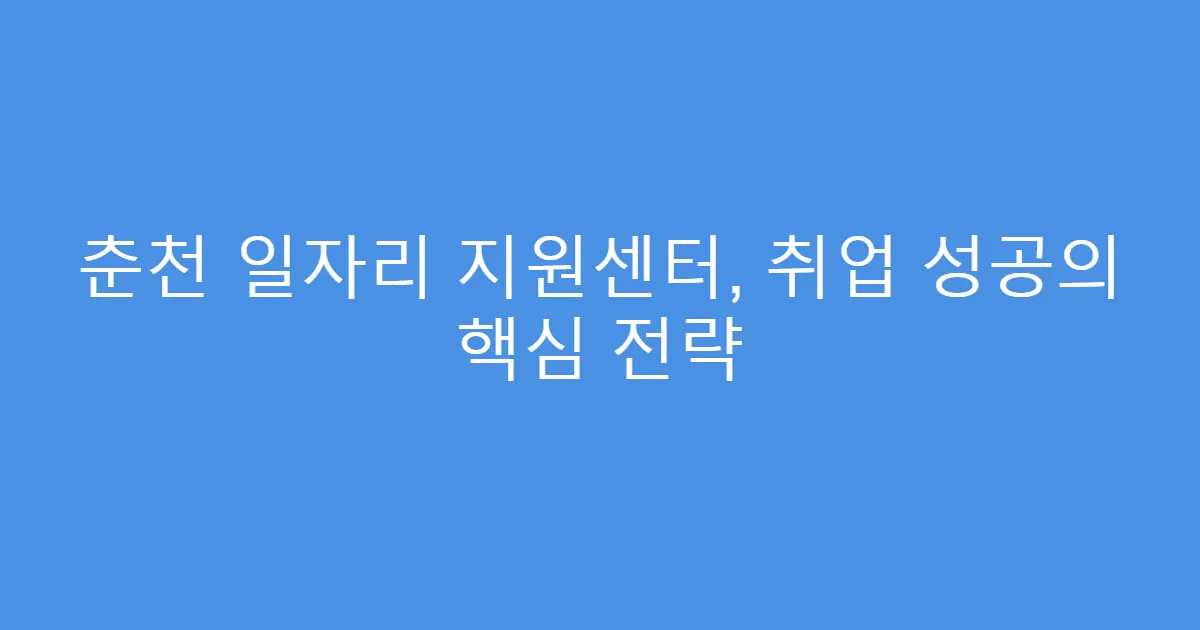 춘천 일자리 지원센터, 취업 성공의 핵심 전략