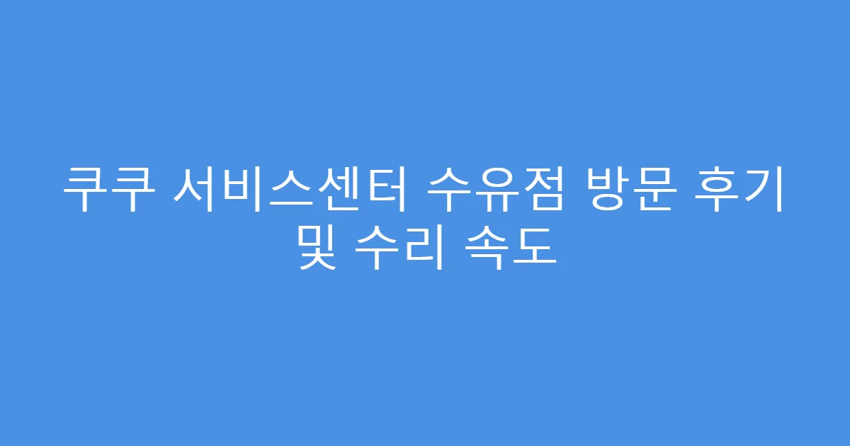 쿠쿠 서비스센터 수유점 방문 후기 및 수리 속도