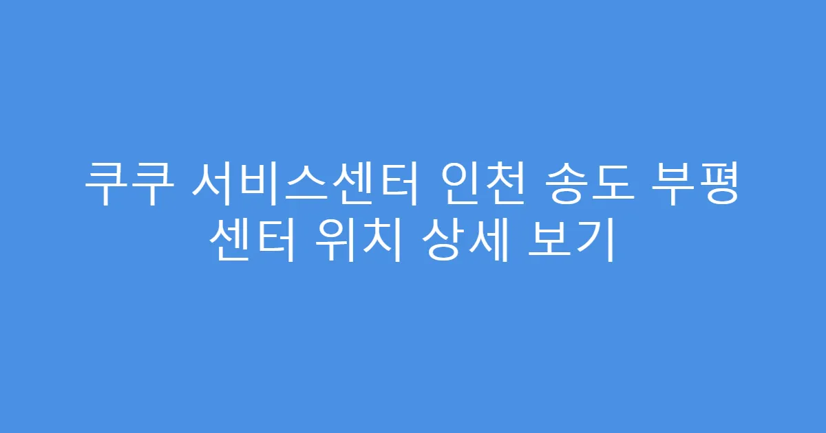 쿠쿠 서비스센터 인천 송도 부평 센터 위치 상세 보기