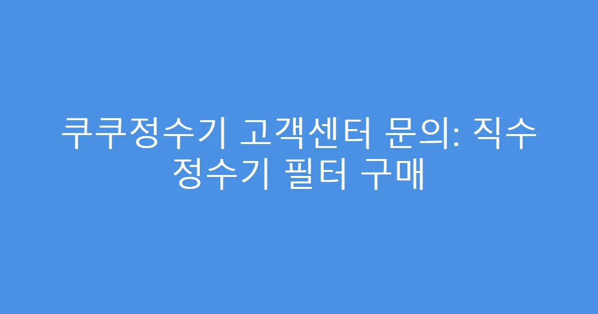 쿠쿠정수기 고객센터 문의: 직수 정수기 필터 구매