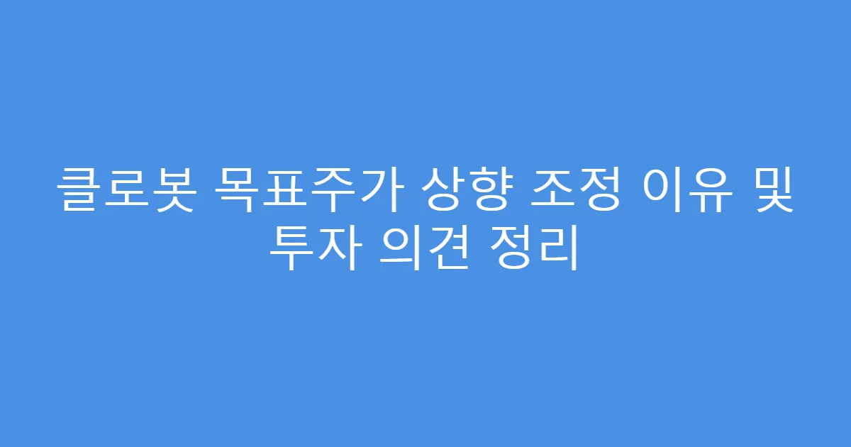 클로봇 목표주가 상향 조정 이유 및 투자 의견 정리