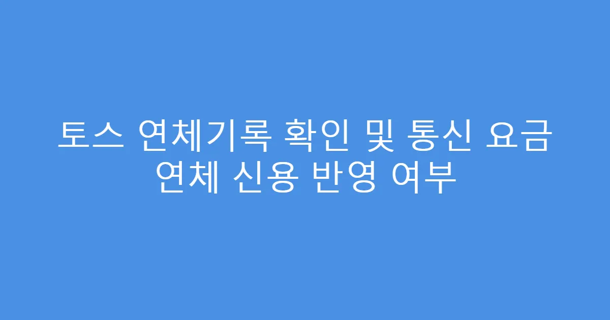 토스 연체기록 확인 및 통신 요금 연체 신용 반영 여부