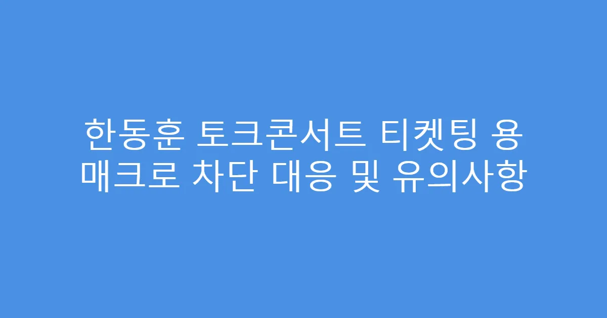 한동훈 토크콘서트 티켓팅 용 매크로 차단 대응 및 유의사항