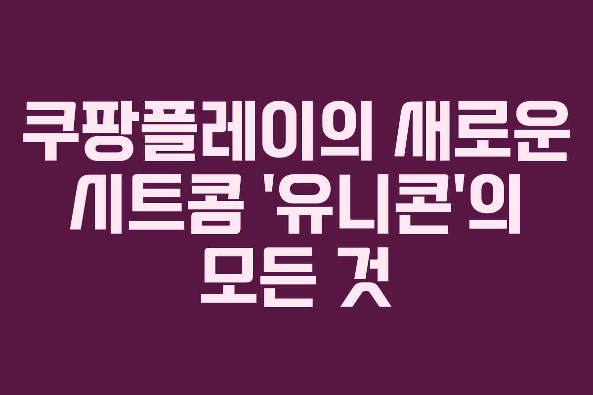 쿠팡플레이의 새로운 시트콤 ‘유니콘’의 모든 것