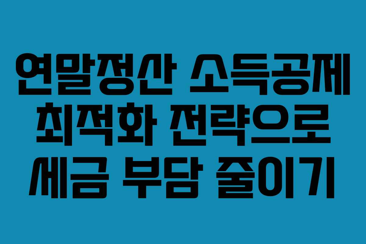 연말정산 소득공제 최적화 전략으로 세금 부담 줄이기