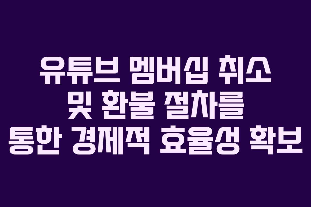 유튜브 멤버십 취소 및 환불 절차를 통한 경제적 효율성 확보