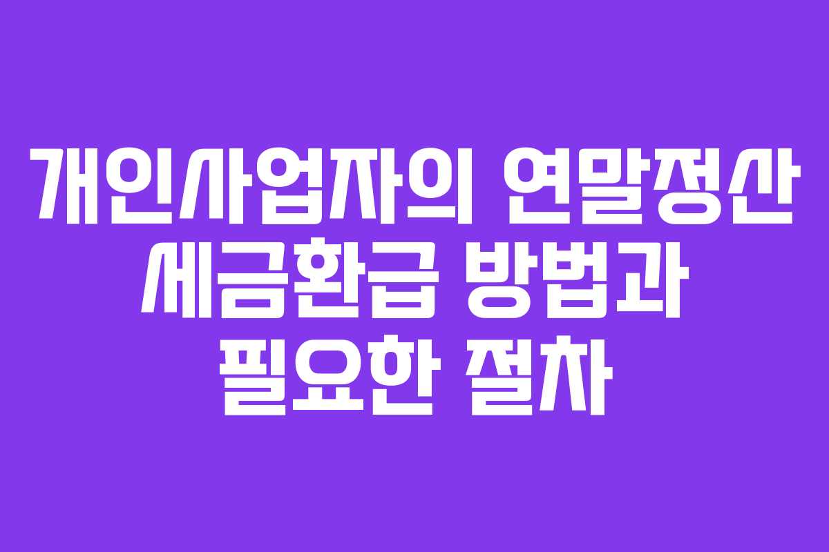 개인사업자의 연말정산 세금환급 방법과 필요한 절차