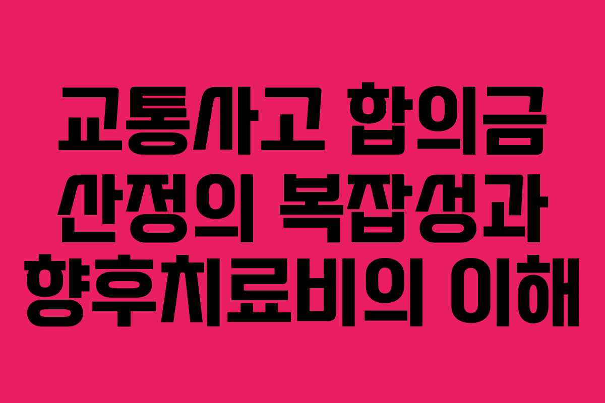 교통사고 합의금 산정의 복잡성과 향후치료비의 이해