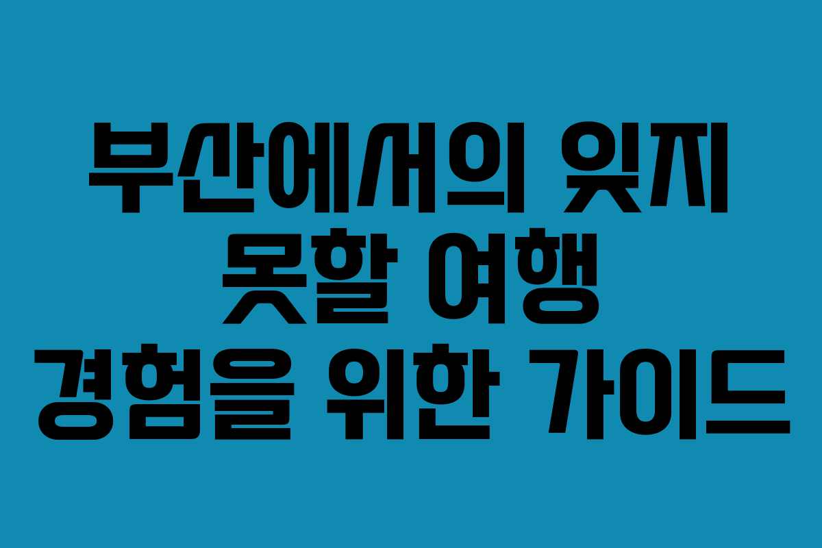 부산에서의 잊지 못할 여행 경험을 위한 가이드