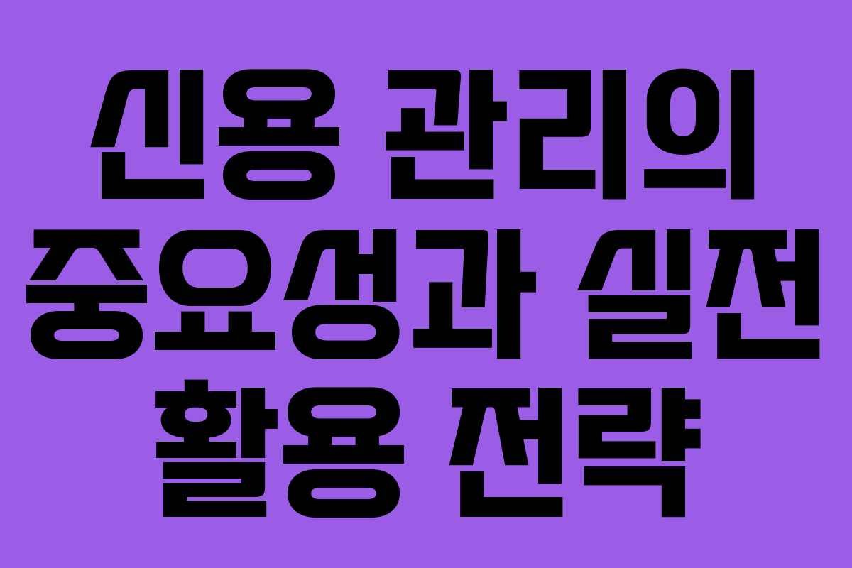 신용 관리의 중요성과 실전 활용 전략
